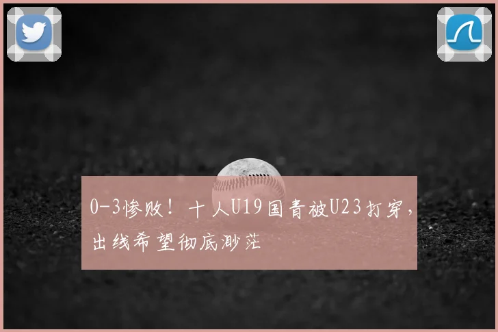 0-3惨败！十人U19国青被U23打穿，出线希望彻底渺茫