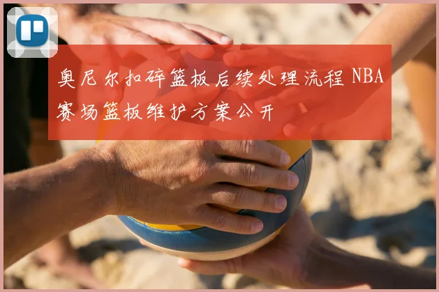奥尼尔扣碎篮板后续处理流程 NBA赛场篮板维护方案公开