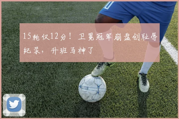 15轮仅12分！卫冕冠军崩盘创耻辱纪录，升班马神了