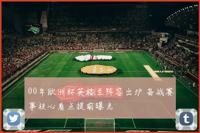 00年欧洲杯英格兰阵容出炉 备战赛事核心看点提前曝光