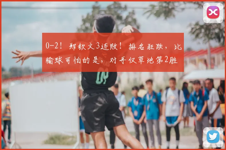 0-2!郑钦文3连败!排名狂跌,比输球可怕的是,对手仅草地第2胜