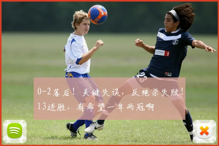 0-2落后!关键失误,反绝杀失败!13连胜,有希望一年两冠啊