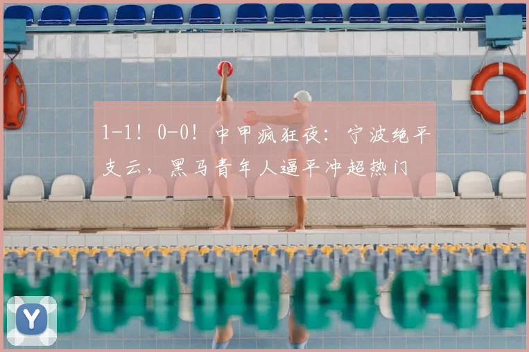 1-1！0-0！中甲疯狂夜：宁波绝平支云，黑马青年人逼平冲超热门