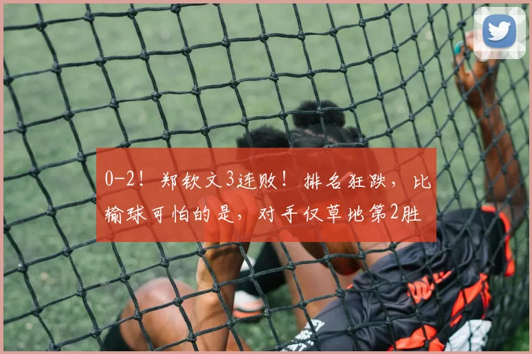 0-2！郑钦文3连败！排名狂跌，比输球可怕的是，对手仅草地第2胜