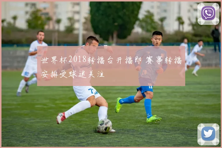 世界杯2018转播台开播即 赛事转播安排受球迷关注