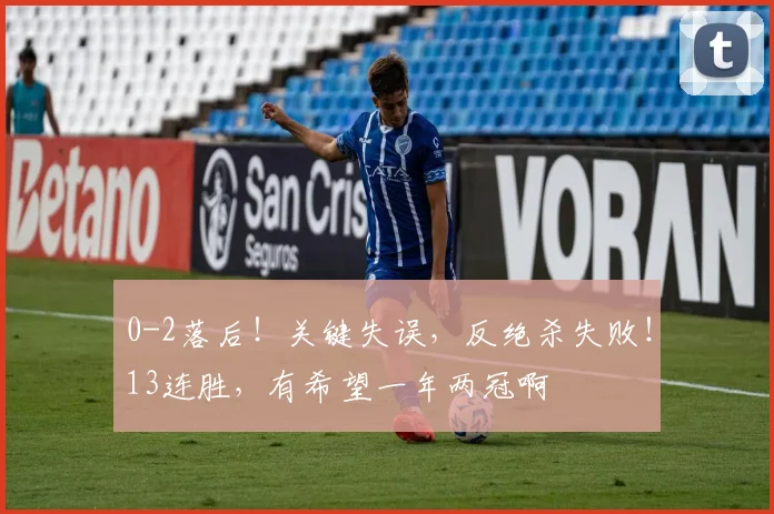 0-2落后!关键失误,反绝杀失败!13连胜,有希望一年两冠啊
