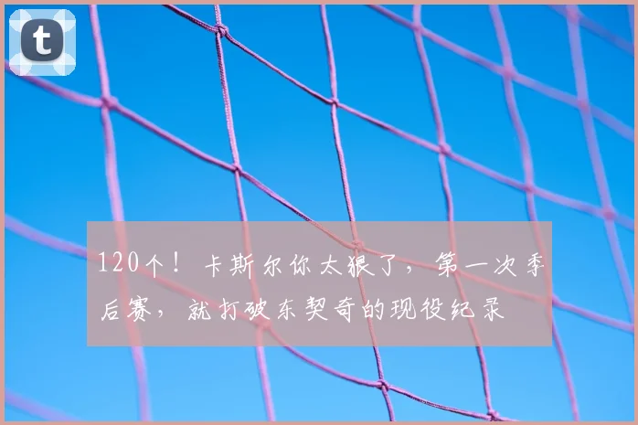 120个！卡斯尔你太狠了，第一次季后赛，就打破东契奇的现役纪录