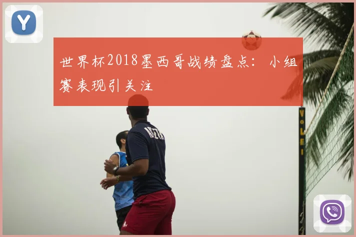 世界杯2018墨西哥战绩盘点：小组赛表现引关注