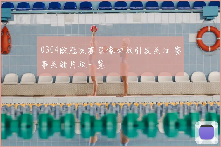 0304欧冠决赛录像回放引发关注 赛事关键片段一览