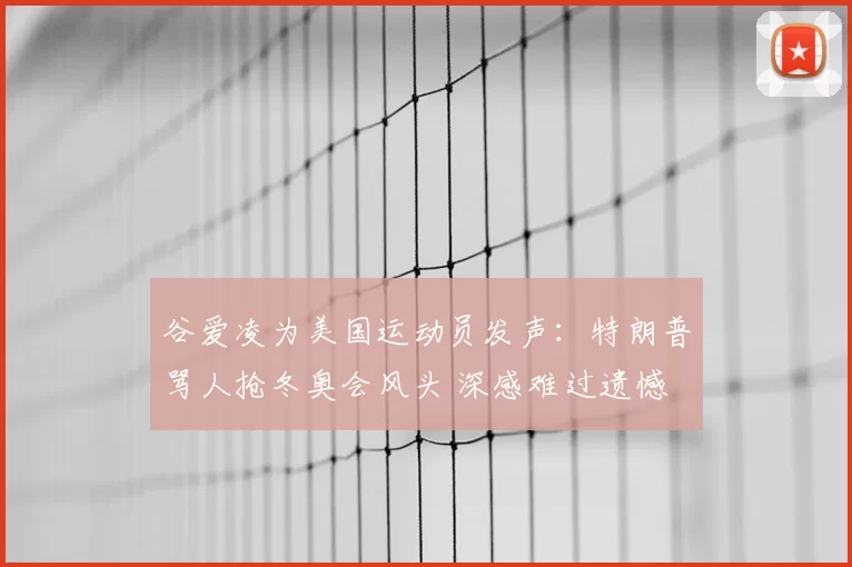 谷爱凌为美国运动员发声:特朗普骂人抢冬奥会风头 深感难过遗憾