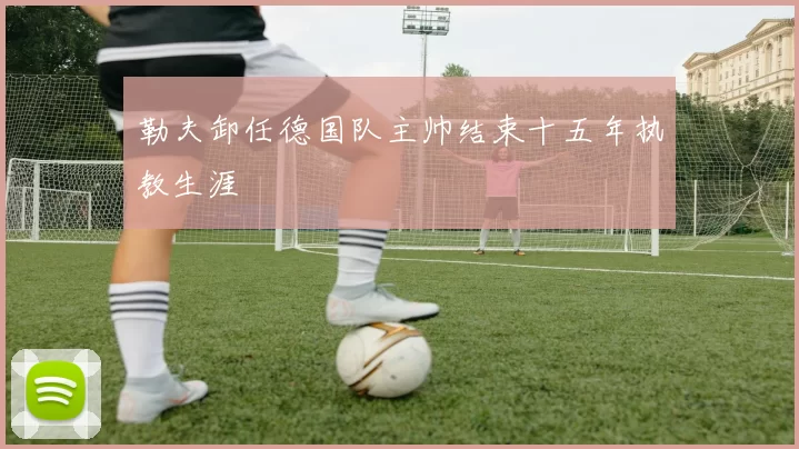 勒夫卸任德国队主帅结束十五年执教生涯