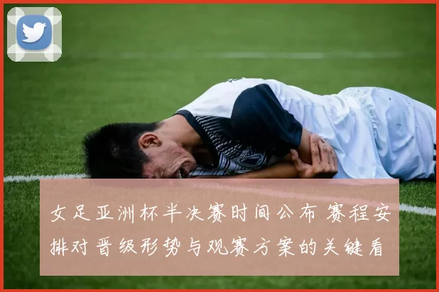 女足亚洲杯半决赛时间公布 赛程安排对晋级形势与观赛方案的关键看点