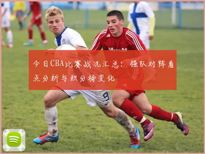今日CBA比赛战况汇总：强队对阵看点分析与积分榜变化