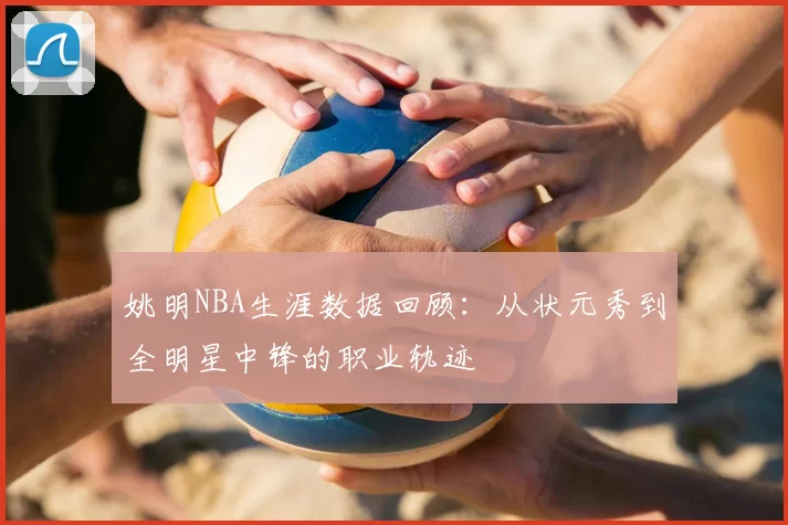 姚明NBA生涯数据回顾:从状元秀到全明星中锋的职业轨迹