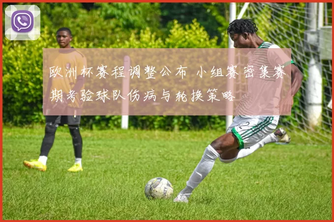 欧洲杯赛程调整公布 小组赛密集赛期考验球队伤病与轮换策略