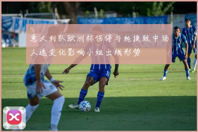 意大利队欧洲杯伤停与轮换致中场人选变化影响小组出线形势