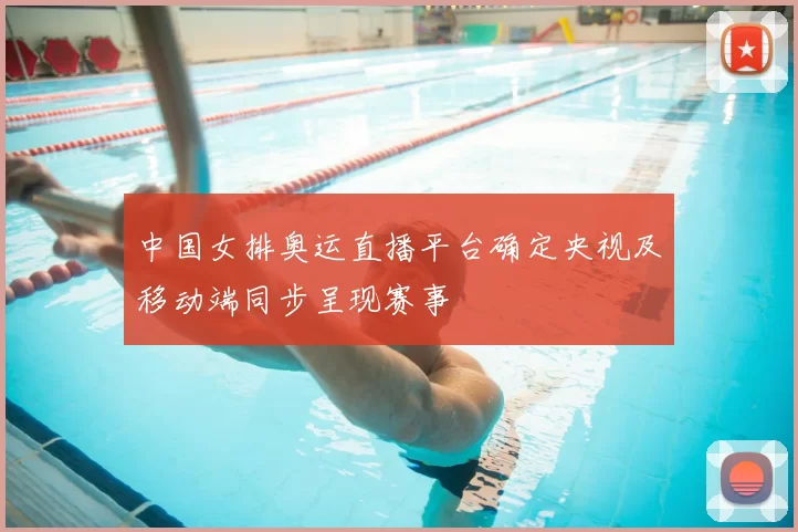 中国女排奥运直播平台确定央视及移动端同步呈现赛事