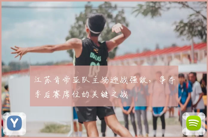 江苏肯帝亚队主场迎战强敌，争夺季后赛席位的关键之战