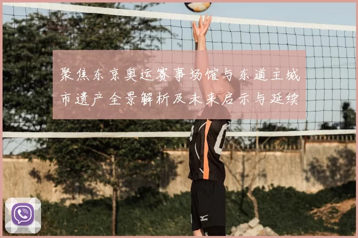 聚焦东京奥运赛事场馆与东道主城市遗产全景解析及未来启示与延续