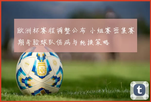 欧洲杯赛程调整公布 小组赛密集赛期考验球队伤病与轮换策略