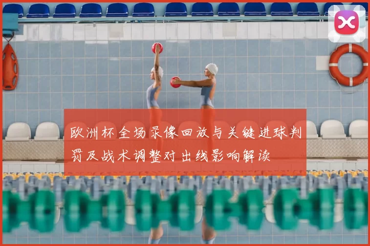欧洲杯全场录像回放与关键进球判罚及战术调整对出线影响解读