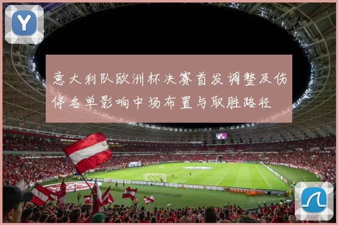 意大利队欧洲杯决赛首发调整及伤停名单影响中场布置与取胜路径