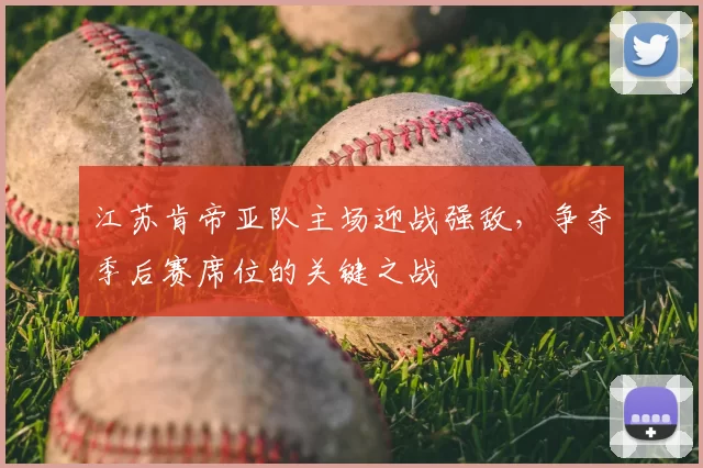 江苏肯帝亚队主场迎战强敌，争夺季后赛席位的关键之战