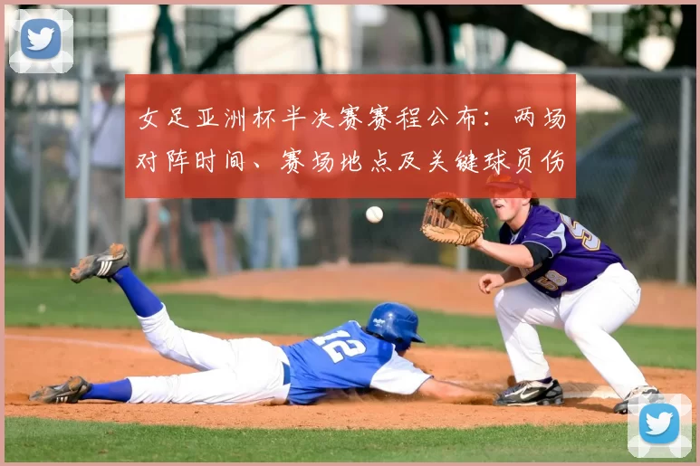 女足亚洲杯半决赛赛程公布:两场对阵时间、赛场地点及关键球员伤停