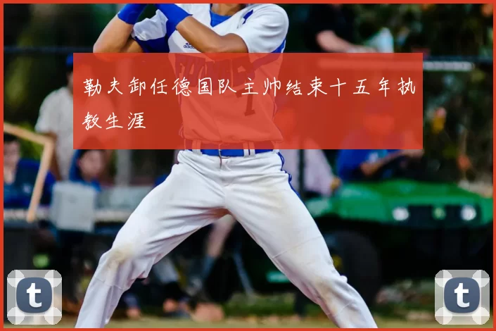 勒夫卸任德国队主帅结束十五年执教生涯