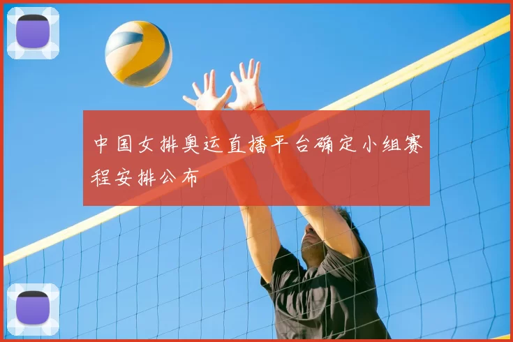 中国女排奥运直播平台确定小组赛程安排公布