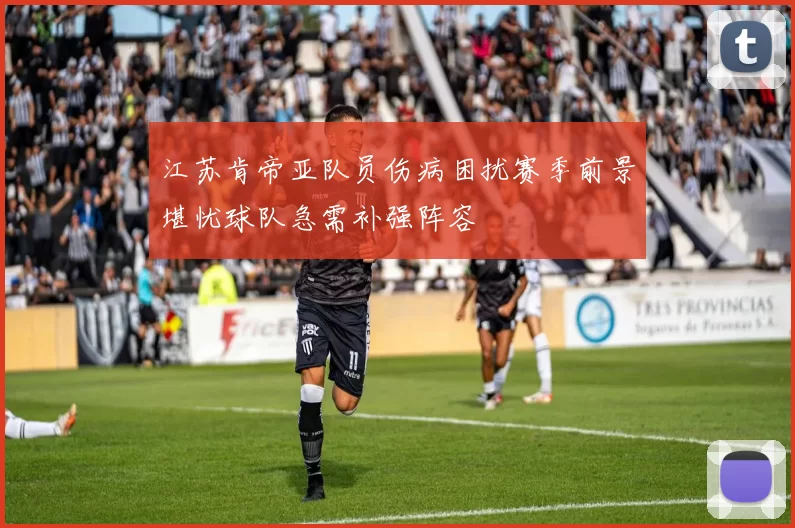 江苏肯帝亚队员伤病困扰赛季前景堪忧球队急需补强阵容