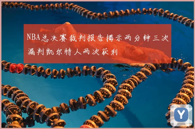 NBA总决赛裁判报告揭示两分钟三次漏判凯尔特人两次获利