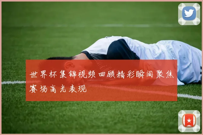世界杯集锦视频回顾精彩瞬间聚焦赛场高光表现